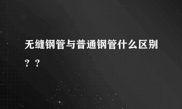 无缝钢管与普通钢管什么区别？？