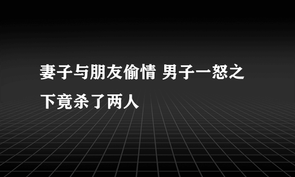 妻子与朋友偷情 男子一怒之下竟杀了两人