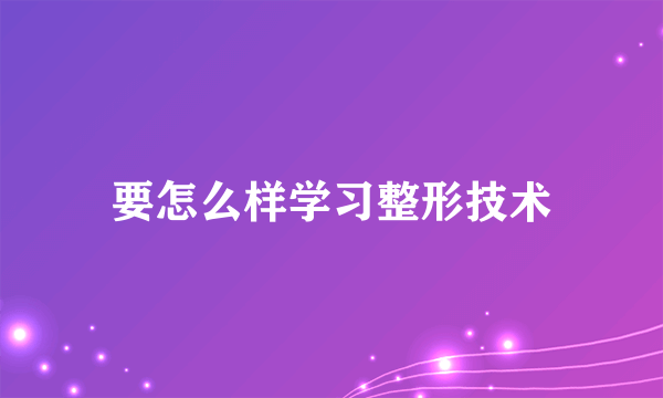 要怎么样学习整形技术