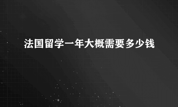 法国留学一年大概需要多少钱