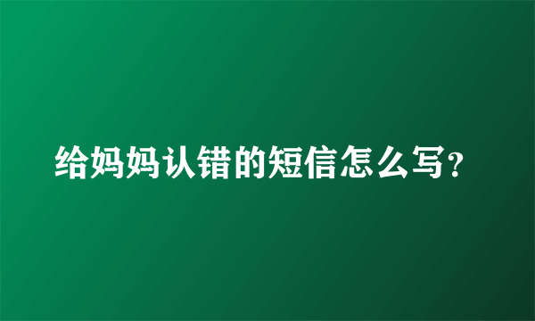 给妈妈认错的短信怎么写？