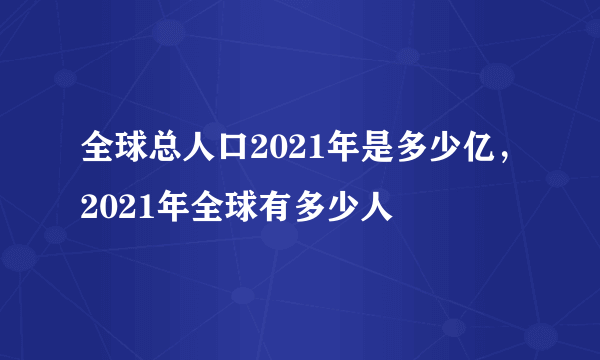 全球总人口2021年是多少亿，2021年全球有多少人