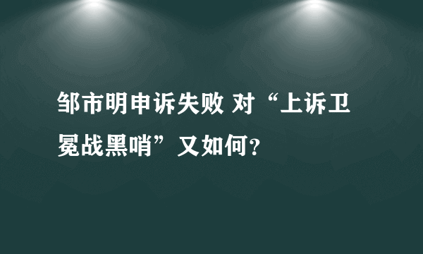 邹市明申诉失败 对“上诉卫冕战黑哨”又如何？