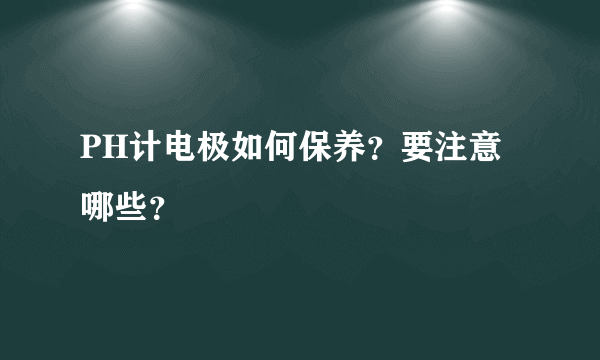 PH计电极如何保养？要注意哪些？