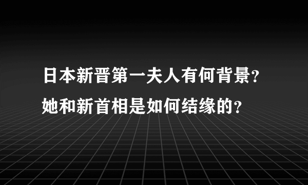 日本新晋第一夫人有何背景？她和新首相是如何结缘的？