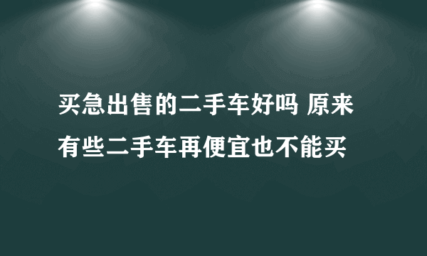 买急出售的二手车好吗 原来有些二手车再便宜也不能买