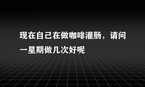 现在自己在做咖啡灌肠，请问一星期做几次好呢