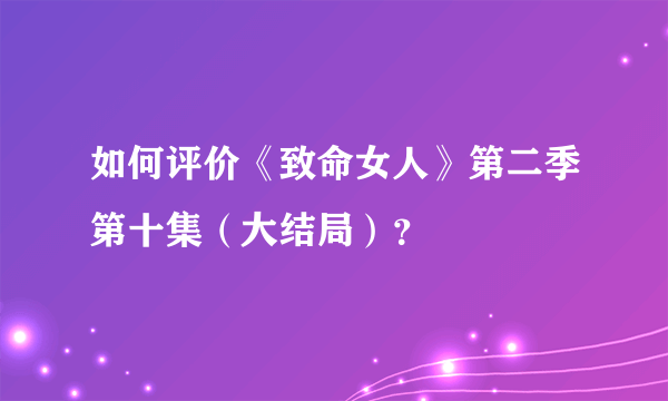 如何评价《致命女人》第二季第十集（大结局）？