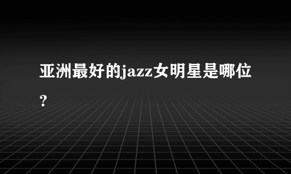 亚洲最好的jazz女明星是哪位？