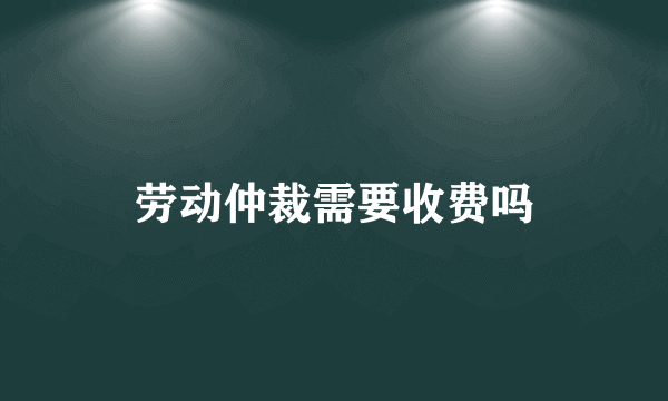 劳动仲裁需要收费吗