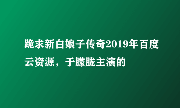 跪求新白娘子传奇2019年百度云资源，于朦胧主演的