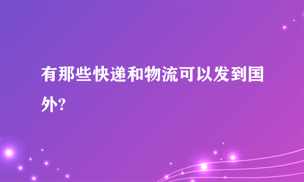 有那些快递和物流可以发到国外?