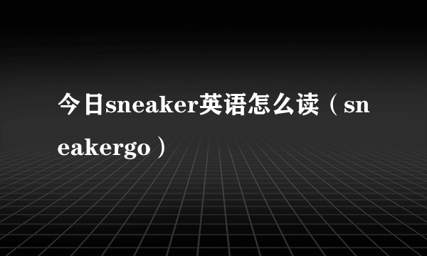 今日sneaker英语怎么读（sneakergo）