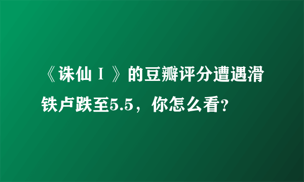 《诛仙Ⅰ》的豆瓣评分遭遇滑铁卢跌至5.5，你怎么看？