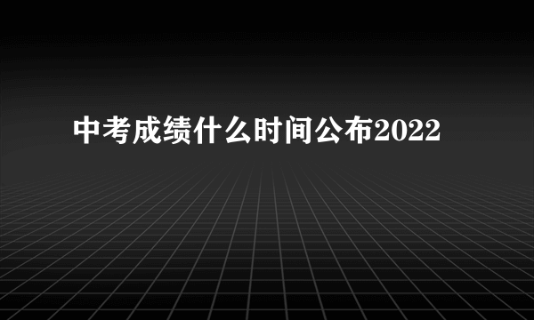 中考成绩什么时间公布2022