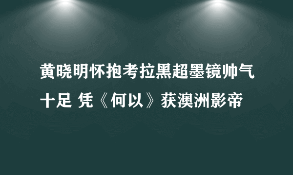 黄晓明怀抱考拉黑超墨镜帅气十足 凭《何以》获澳洲影帝