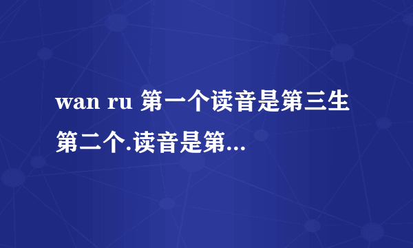 wan ru 第一个读音是第三生 第二个.读音是第二声.请问这两个是什么字