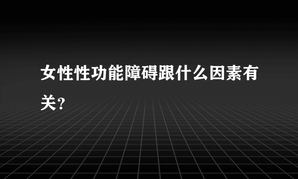 女性性功能障碍跟什么因素有关？