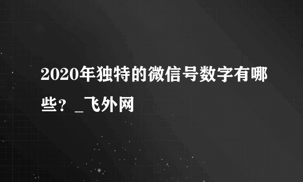 2020年独特的微信号数字有哪些？_飞外网