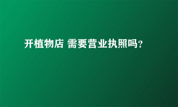 开植物店 需要营业执照吗？