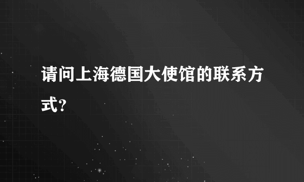 请问上海德国大使馆的联系方式？