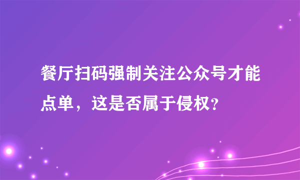 餐厅扫码强制关注公众号才能点单，这是否属于侵权？