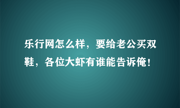 乐行网怎么样，要给老公买双鞋，各位大虾有谁能告诉俺！