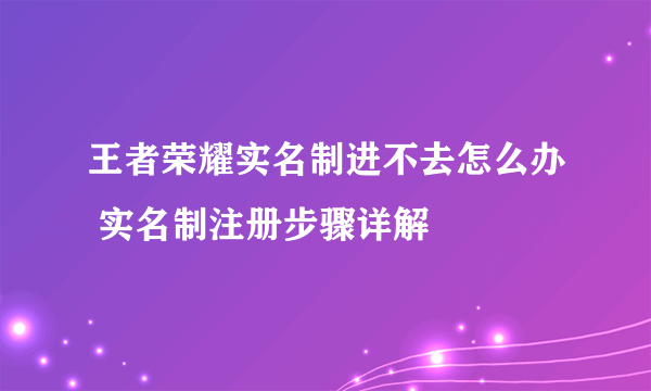 王者荣耀实名制进不去怎么办 实名制注册步骤详解