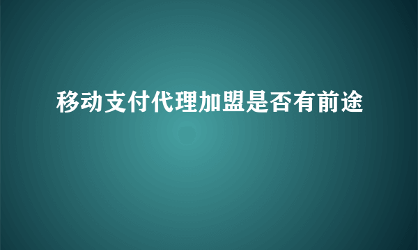 移动支付代理加盟是否有前途