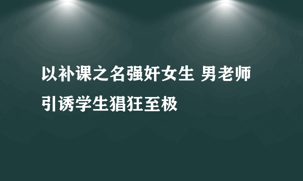 以补课之名强奸女生 男老师引诱学生猖狂至极