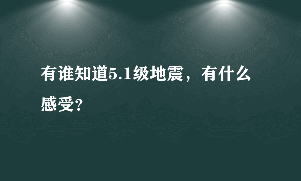 有谁知道5.1级地震，有什么感受？