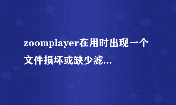 zoomplayer在用时出现一个文件损坏或缺少滤镜解码而不能正常使用,该怎么解决?