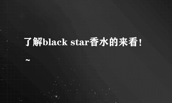 了解black star香水的来看！～