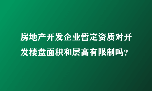 房地产开发企业暂定资质对开发楼盘面积和层高有限制吗？