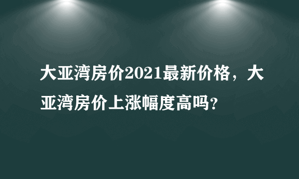 大亚湾房价2021最新价格，大亚湾房价上涨幅度高吗？