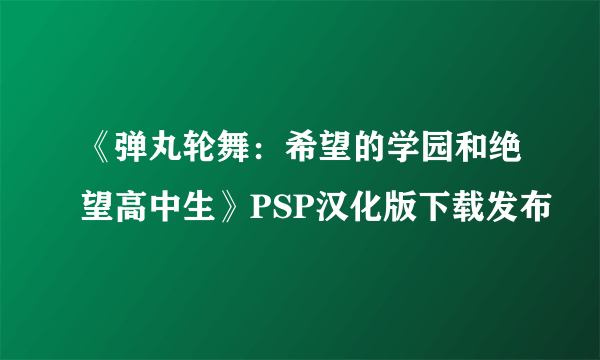 《弹丸轮舞：希望的学园和绝望高中生》PSP汉化版下载发布