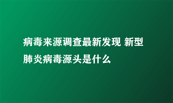 病毒来源调查最新发现 新型肺炎病毒源头是什么