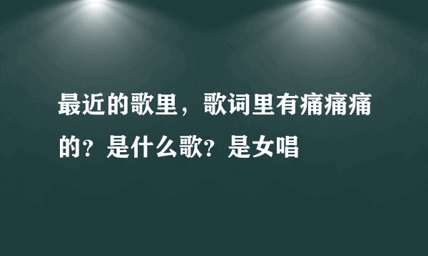 最近的歌里，歌词里有痛痛痛的？是什么歌？是女唱