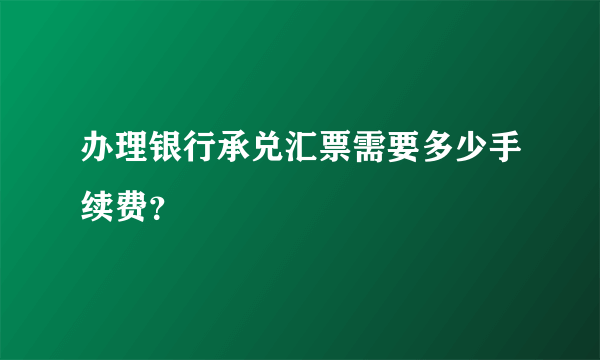 办理银行承兑汇票需要多少手续费？