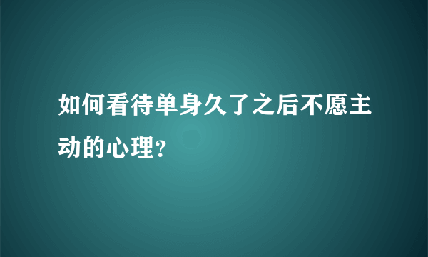 如何看待单身久了之后不愿主动的心理？