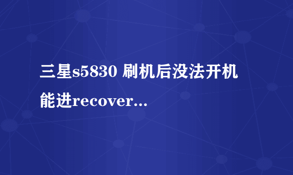 三星s5830 刷机后没法开机 能进recovery 能进download 卡刷 线刷 无反应 怎么...