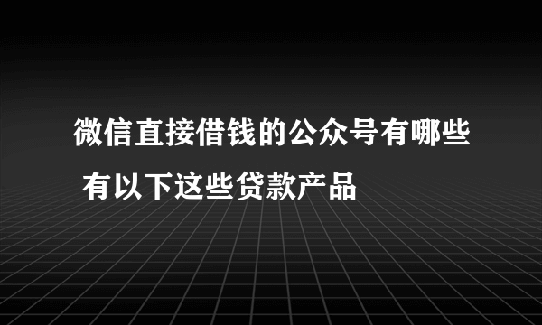 微信直接借钱的公众号有哪些 有以下这些贷款产品