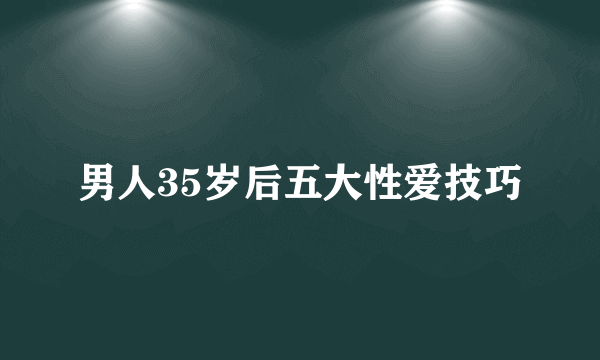 男人35岁后五大性爱技巧