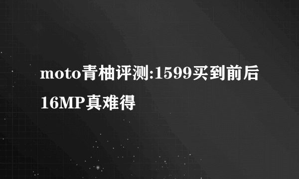 moto青柚评测:1599买到前后16MP真难得