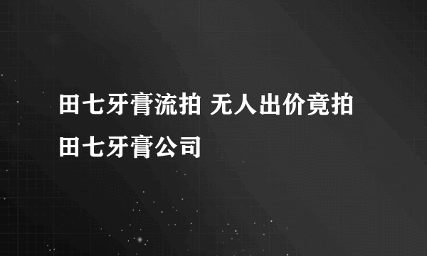 田七牙膏流拍 无人出价竟拍田七牙膏公司