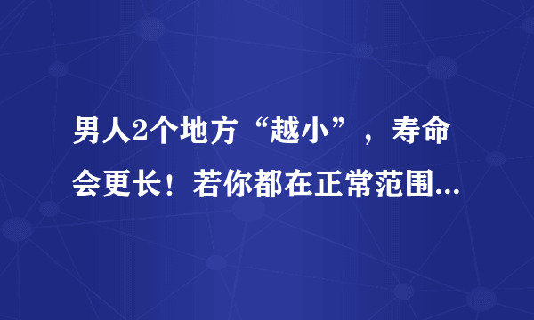 男人2个地方“越小”，寿命会更长！若你都在正常范围，恭喜了