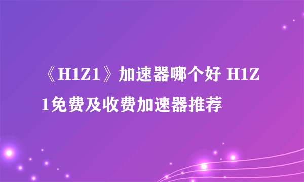 《H1Z1》加速器哪个好 H1Z1免费及收费加速器推荐