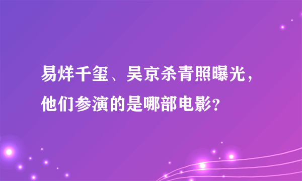 易烊千玺、吴京杀青照曝光，他们参演的是哪部电影？