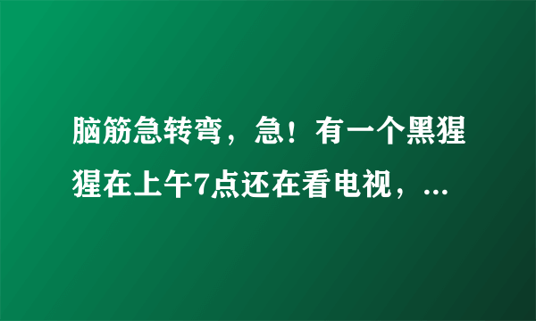 脑筋急转弯，急！有一个黑猩猩在上午7点还在看电视，突然有个人敲门7次.原来是那个猩猩的好朋友带来？