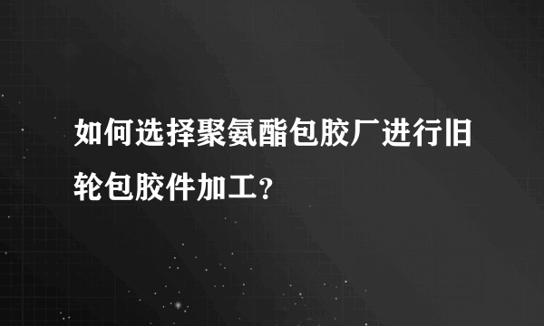 如何选择聚氨酯包胶厂进行旧轮包胶件加工？